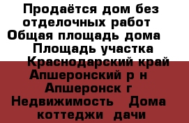 Продаётся дом без отделочных работ › Общая площадь дома ­ 225 › Площадь участка ­ 600 - Краснодарский край, Апшеронский р-н, Апшеронск г. Недвижимость » Дома, коттеджи, дачи продажа   . Краснодарский край